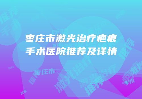 枣庄市激光治疗疤痕手术医院推荐及详情