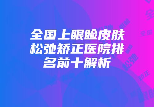 全国上眼睑皮肤松弛矫正医院排名前十解析