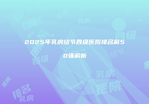 2025年乳房结节四级医院排名前50强解析