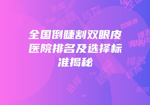 全国倒睫割双眼皮医院排名及选择标准揭秘