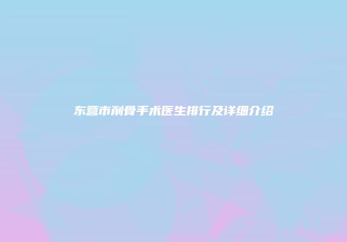东营市削骨手术医生排行及详细介绍