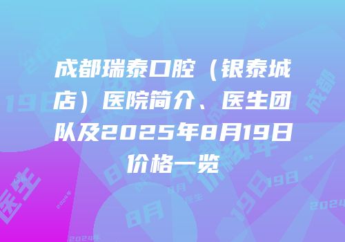 成都瑞泰口腔（银泰城店）医院简介、医生团队及2025年8月19日价格一览