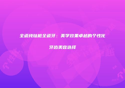 全瓷纯钛桩全瓷牙：美学效果卓越的个性化牙齿美容选择