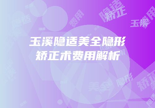 玉溪隐适美全隐形矫正术费用解析