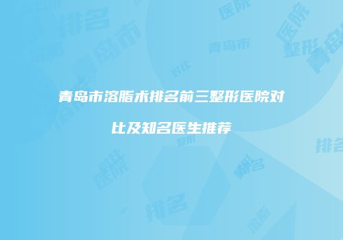 青岛市溶脂术排名前三整形医院对比及知名医生推荐