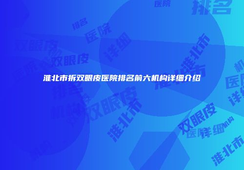 淮北市拆双眼皮医院排名前六机构详细介绍