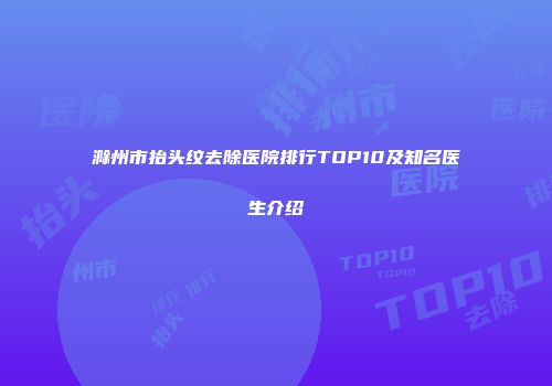 滁州市抬头纹去除医院排行TOP10及知名医生介绍