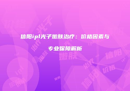 信阳ipl光子嫩肤治疗：价格因素与专业保障解析