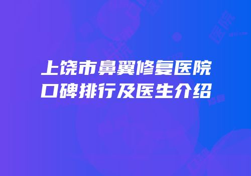 上饶市鼻翼修复医院口碑排行及医生介绍