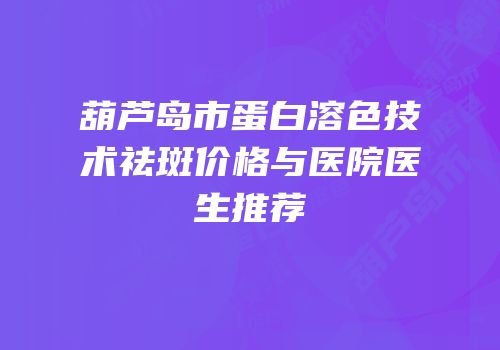 葫芦岛市蛋白溶色技术祛斑价格与医院医生推荐
