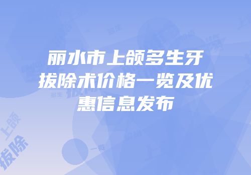 丽水市上颌多生牙拔除术价格一览及优惠信息发布