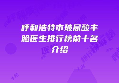 呼和浩特市玻尿酸丰脸医生排行榜前十名介绍