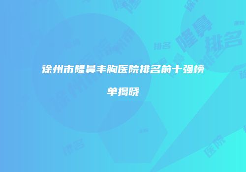 徐州市隆鼻丰胸医院排名前十强榜单揭晓