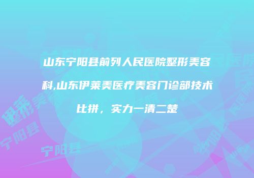 山东宁阳县前列人民医院整形美容科,山东伊莱美医疗美容门诊部技术比拼，实力一清二楚