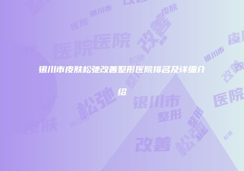 银川市皮肤松弛改善整形医院排名及详细介绍