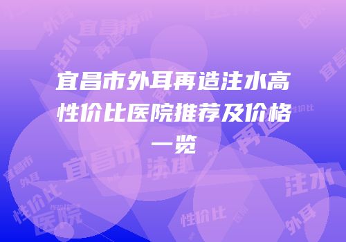 宜昌市外耳再造注水高性价比医院推荐及价格一览