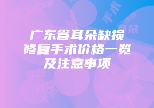 广东省耳朵缺损修复手术价格一览及注意事项