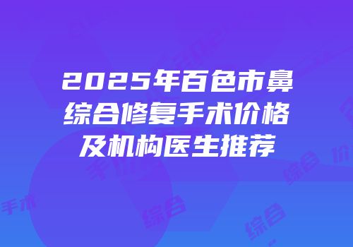 2025年百色市鼻综合修复手术价格及机构医生推荐