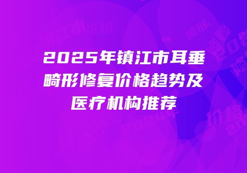 2025年镇江市耳垂畸形修复价格趋势及医疗机构推荐