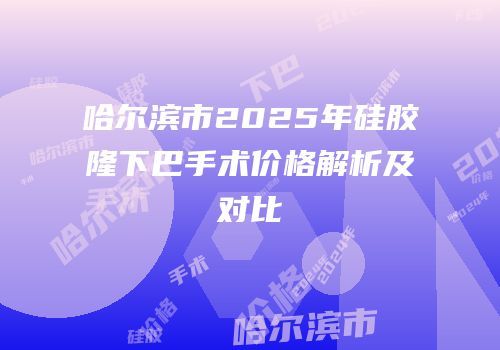 哈尔滨市2025年硅胶隆下巴手术价格解析及对比