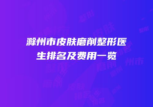 滁州市皮肤磨削整形医生排名及费用一览
