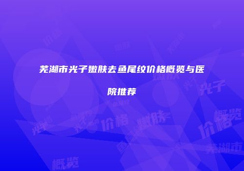 芜湖市光子嫩肤去鱼尾纹价格概览与医院推荐