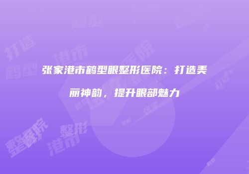 张家港市鹤型眼整形医院：打造美丽神韵，提升眼部魅力