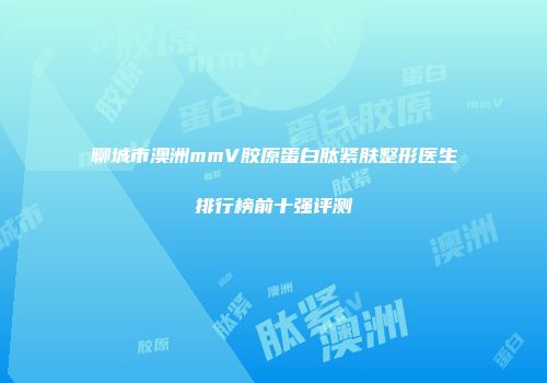 聊城市澳洲mmV胶原蛋白肽紧肤整形医生排行榜前十强评测