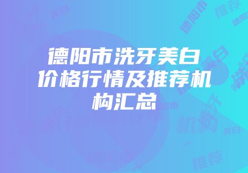 德阳市洗牙美白价格行情及推荐机构汇总