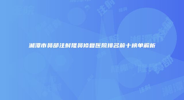 湘潭市鼻部注射隆鼻修复医院排名前十榜单解析