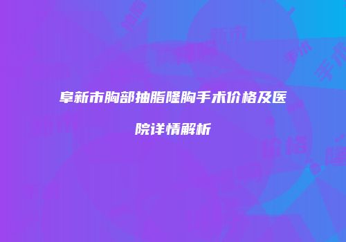 阜新市胸部抽脂隆胸手术价格及医院详情解析