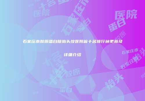 石家庄市胶原蛋白除抬头纹医院前十名排行榜更新及详细介绍