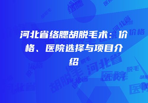 河北省络腮胡脱毛术：价格、医院选择与项目介绍