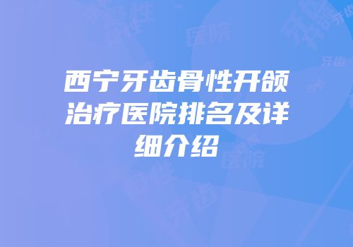 西宁牙齿骨性开颌治疗医院排名及详细介绍