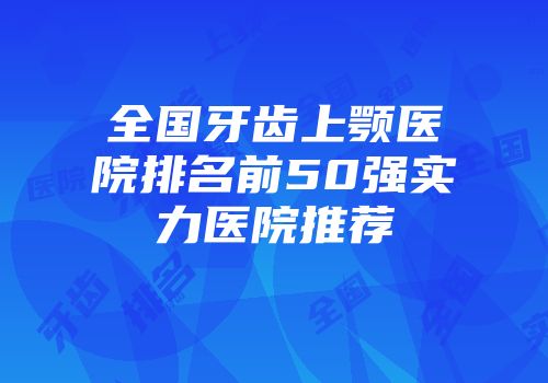 全国牙齿上颚医院排名前50强实力医院推荐