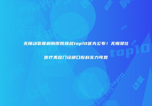 无锡动氧瘦肩膀医院排名top10优先公布！无锡贝仕医疗美容门诊部口腔科实力可观