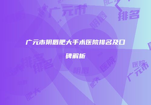 广元市阴唇肥大手术医院排名及口碑解析