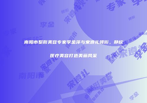 南阳市整形美容专家李金萍与宋遵礼领衔，静欣医疗美容打造美丽风采