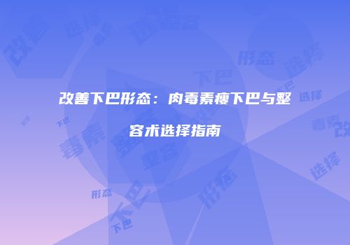 改善下巴形态：肉毒素瘦下巴与整容术选择指南