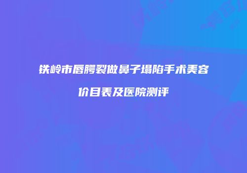铁岭市唇腭裂做鼻子塌陷手术美容价目表及医院测评