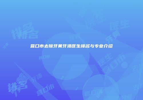 营口市去除牙黄牙渍医生排名与专业介绍