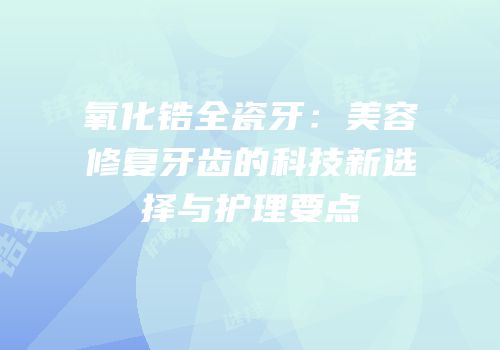 氧化锆全瓷牙：美容修复牙齿的科技新选择与护理要点
