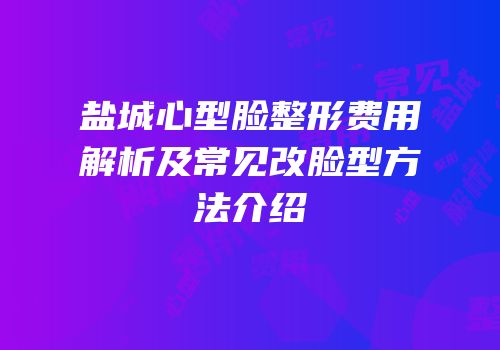 盐城心型脸整形费用解析及常见改脸型方法介绍