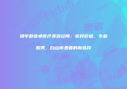 靖宇县张卓医疗美容诊所：亲民价格，专业服务，白山市患者的新选择