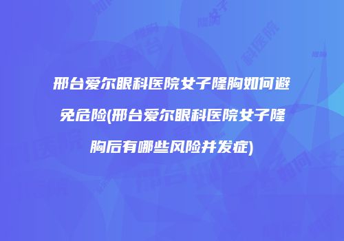 邢台爱尔眼科医院女子隆胸如何避免危险(邢台爱尔眼科医院女子隆胸后有哪些风险并发症)