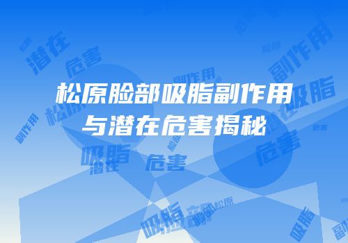 松原脸部吸脂副作用与潜在危害揭秘