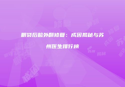 眼袋后睑外翻修复：成因揭秘与苏州医生排行榜