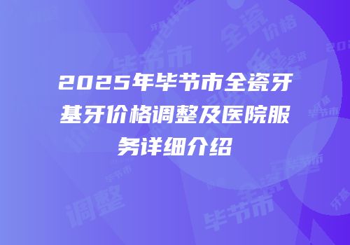 2025年毕节市全瓷牙基牙价格调整及医院服务详细介绍