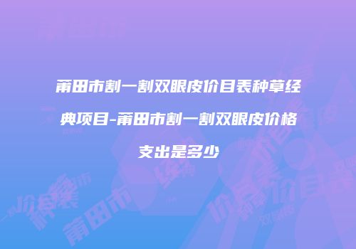 莆田市割一割双眼皮价目表种草经典项目-莆田市割一割双眼皮价格支出是多少