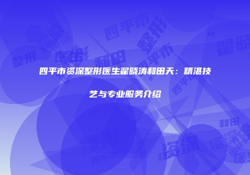 四平市资深整形医生翟晓涛和田天：精湛技艺与专业服务介绍